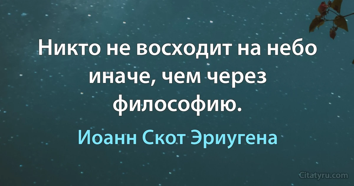 Никто не восходит на небо иначе, чем через философию. (Иоанн Скот Эриугена)