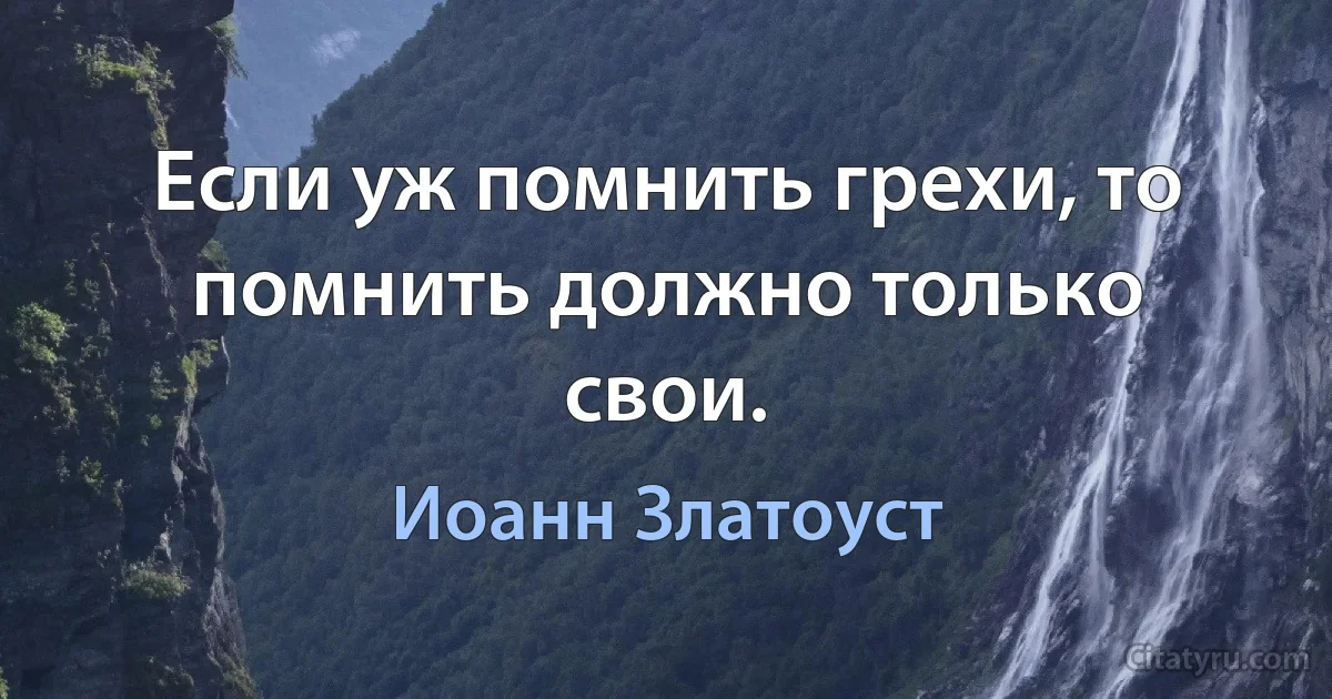 Если уж помнить грехи, то помнить должно только свои. (Иоанн Златоуст)