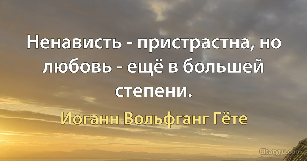 Ненависть - пристрастна, но любовь - ещё в большей степени. (Иоганн Вольфганг Гёте)