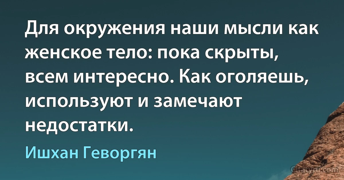 Для окружения наши мысли как женское тело: пока скрыты, всем интересно. Как оголяешь, используют и замечают недостатки. (Ишхан Геворгян)