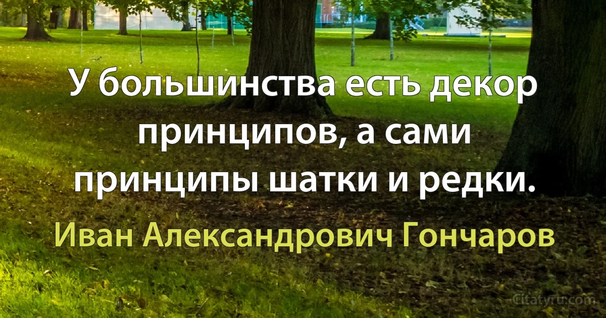 У большинства есть декор принципов, а сами принципы шатки и редки. (Иван Александрович Гончаров)