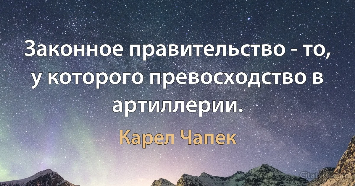 Законное правительство - то, у которого превосходство в артиллерии. (Карел Чапек)