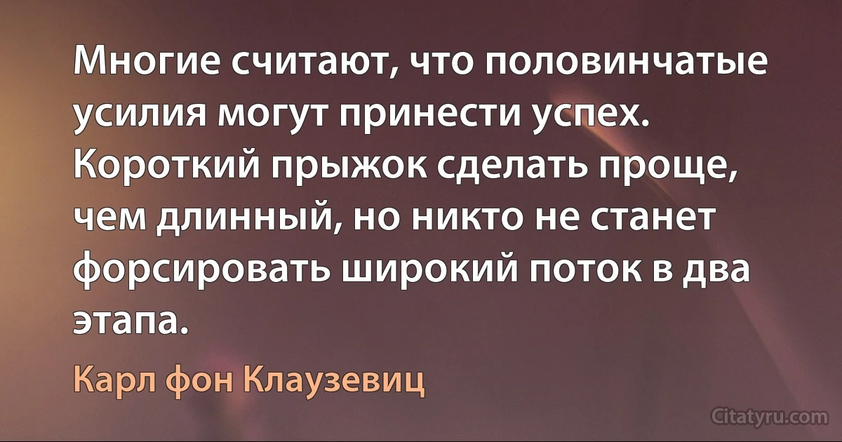 Многие считают, что половинчатые усилия могут принести успех. Короткий прыжок сделать проще, чем длинный, но никто не станет форсировать широкий поток в два этапа. (Карл фон Клаузевиц)