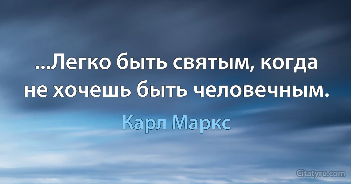 ...Легко быть святым, когда не хочешь быть человечным. (Карл Маркс)