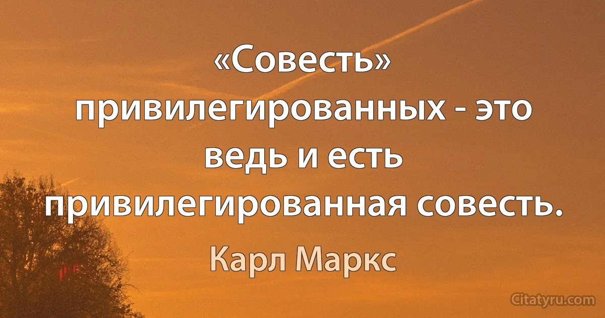 «Совесть» привилегированных - это ведь и есть привилегированная совесть. (Карл Маркс)