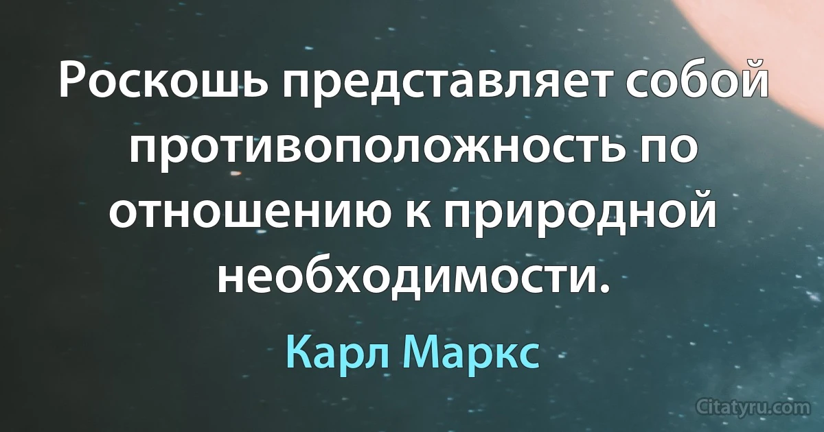 Роскошь представляет собой противоположность по отношению к природной необходимости. (Карл Маркс)