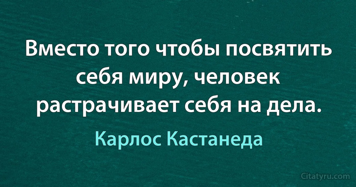 Вместо того чтобы посвятить себя миру, человек растрачивает себя на дела. (Карлос Кастанеда)