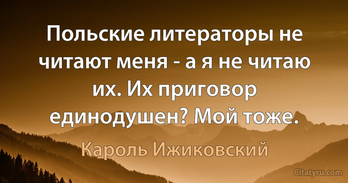 Польские литераторы не читают меня - а я не читаю их. Их приговор единодушен? Мой тоже. (Кароль Ижиковский)