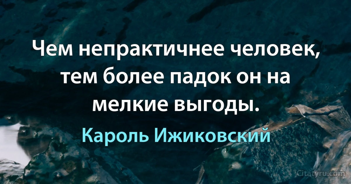 Чем непрактичнее человек, тем более падок он на мелкие выгоды. (Кароль Ижиковский)