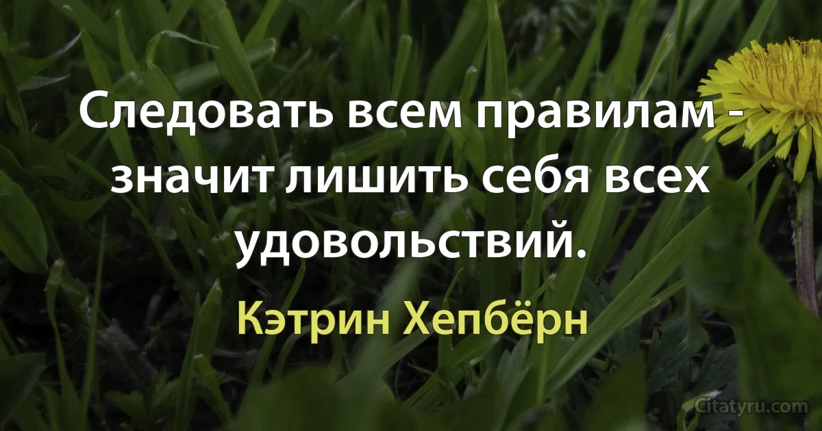 Следовать всем правилам - значит лишить себя всех удовольствий. (Кэтрин Хепбёрн)