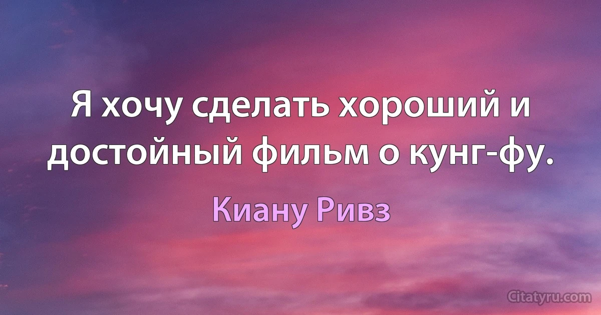 Я хочу сделать хороший и достойный фильм о кунг-фу. (Киану Ривз)