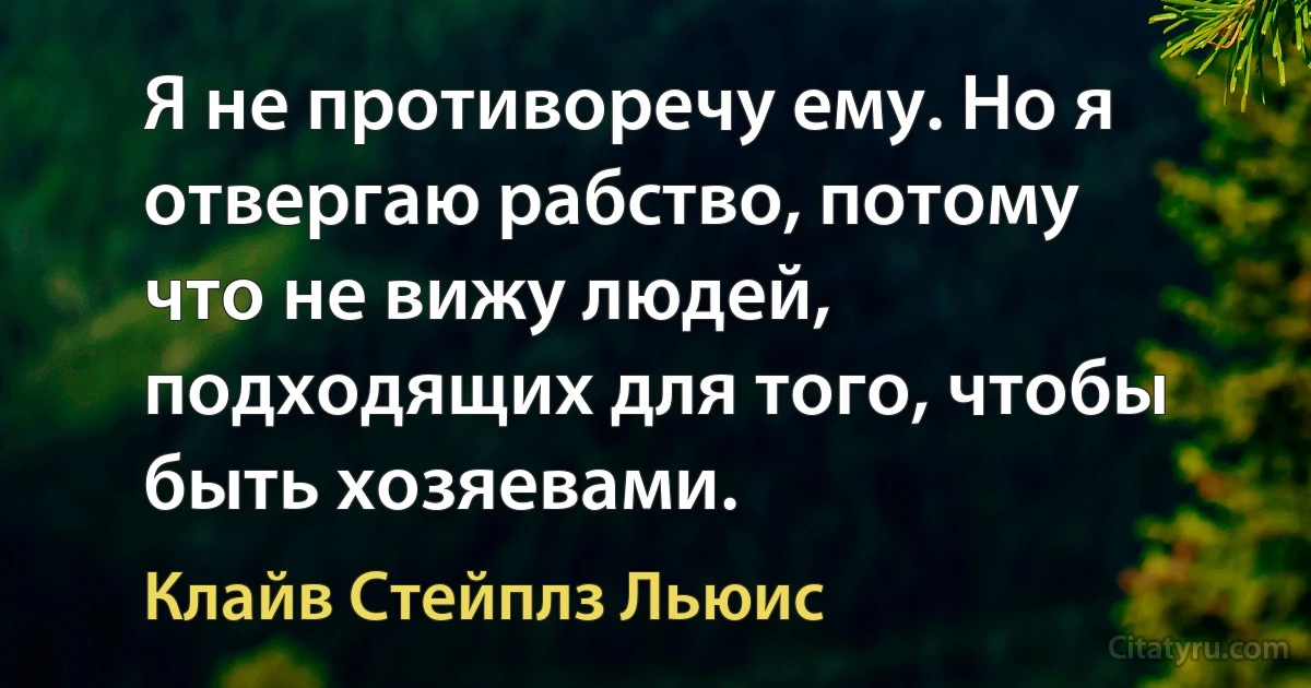 Я не противоречу ему. Но я отвергаю рабство, потому что не вижу людей, подходящих для того, чтобы быть хозяевами. (Клайв Стейплз Льюис)