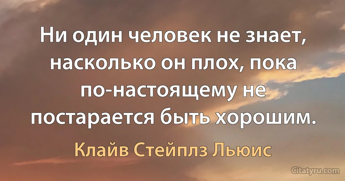 Ни один человек не знает, насколько он плох, пока по-настоящему не постарается быть хорошим. (Клайв Стейплз Льюис)