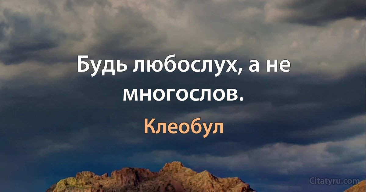 Будь любослух, а не многослов. (Клеобул)