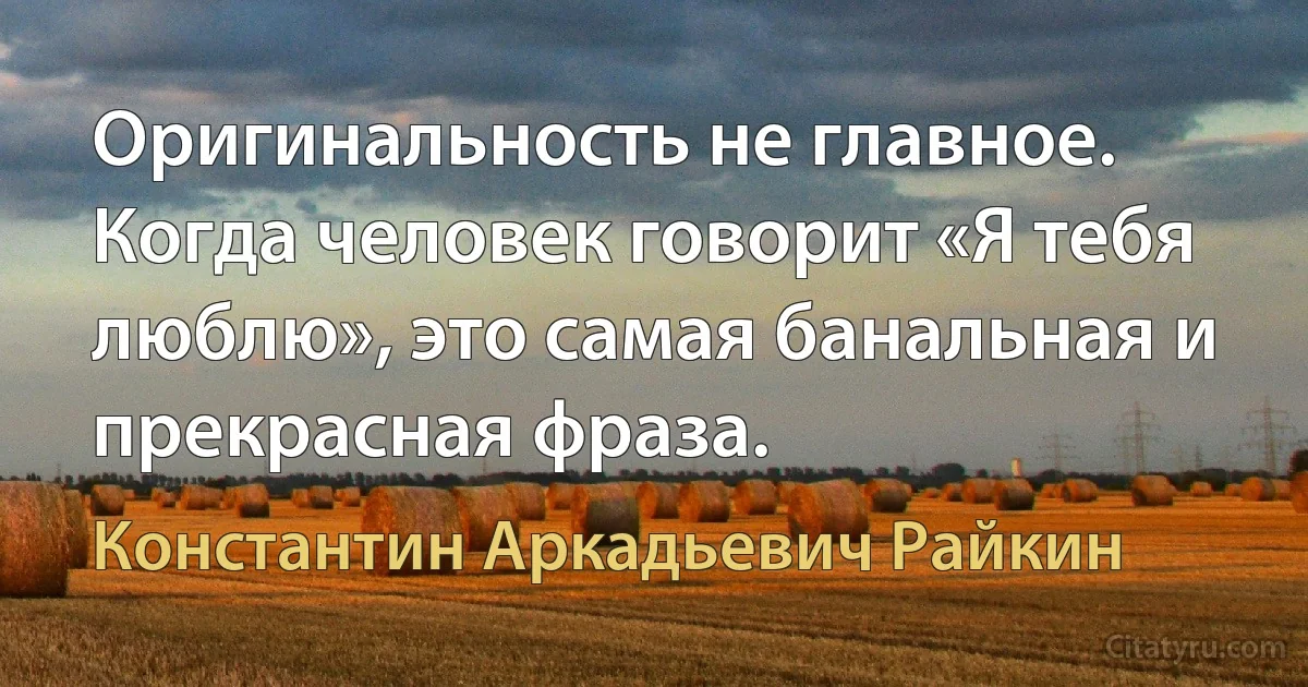 Оригинальность не главное. Когда человек говорит «Я тебя люблю», это самая банальная и прекрасная фраза. (Константин Аркадьевич Райкин)