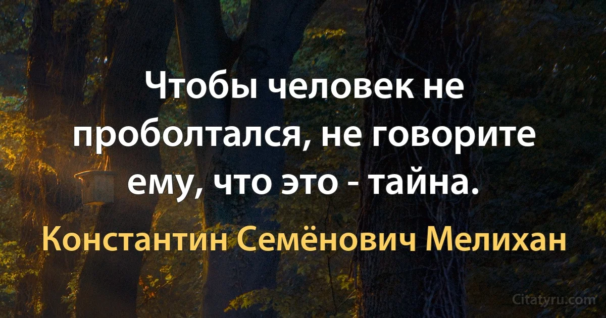 Чтобы человек не проболтался, не говорите ему, что это - тайна. (Константин Семёнович Мелихан)