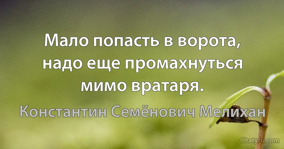 Мало попасть в ворота, надо еще промахнуться мимо вратаря. (Константин Семёнович Мелихан)