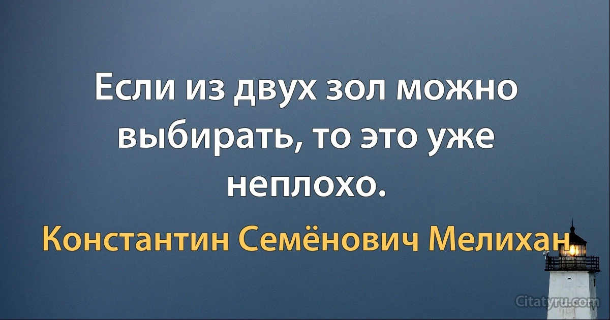 Если из двух зол можно выбирать, то это уже неплохо. (Константин Семёнович Мелихан)