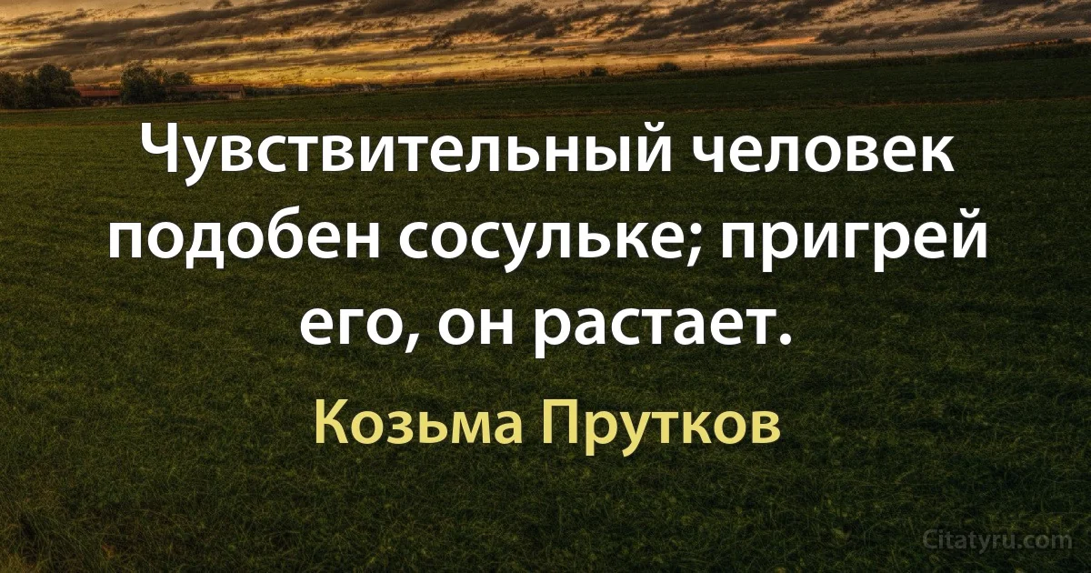 Чувствительный человек подобен сосульке; пригрей его, он растает. (Козьма Прутков)