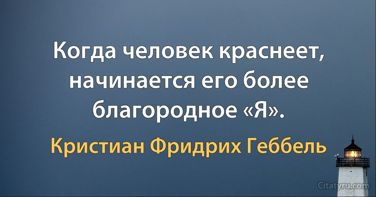 Когда человек краснеет, начинается его более благородное «Я». (Кристиан Фридрих Геббель)