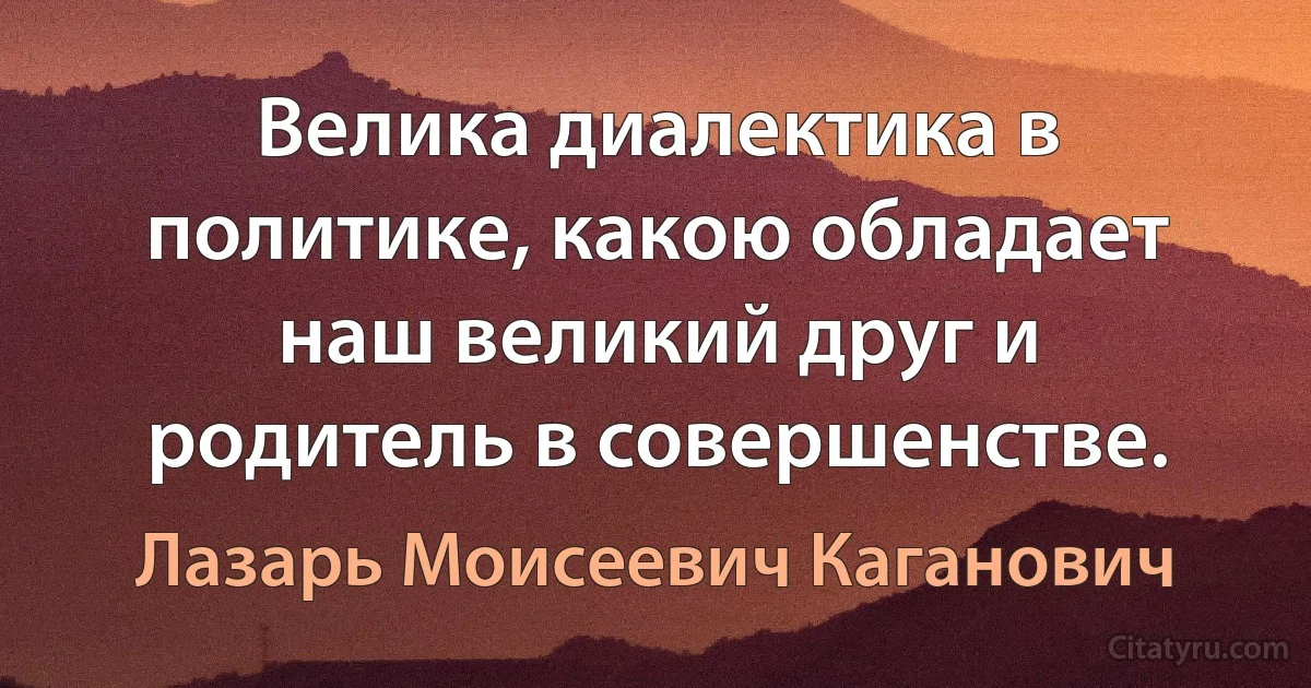 Велика диалектика в политике, какою обладает наш великий друг и родитель в совершенстве. (Лазарь Моисеевич Каганович)