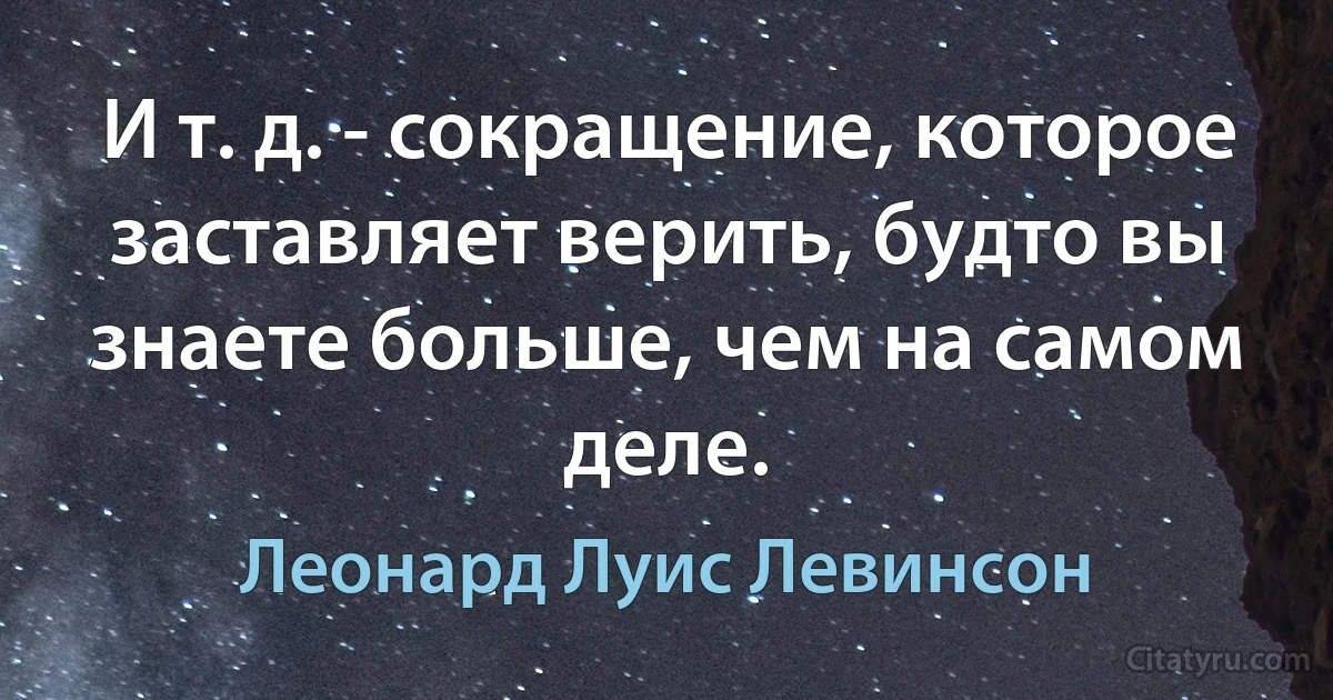 И т. д. - сокращение, которое заставляет верить, будто вы знаете больше, чем на самом деле. (Леонард Луис Левинсон)