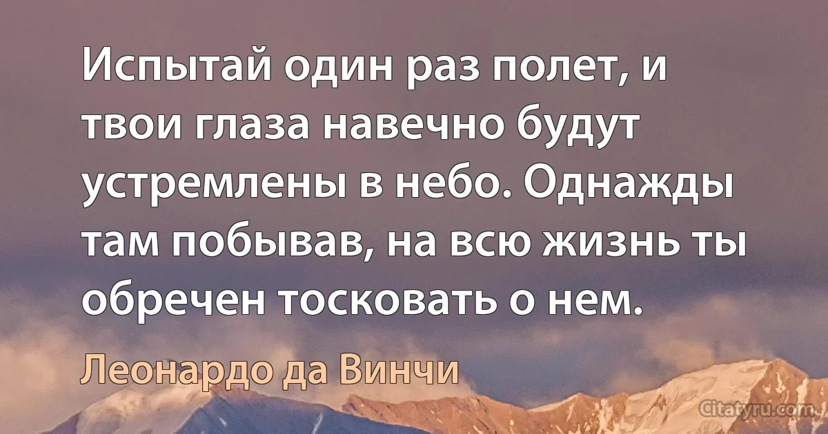 Испытай один раз полет, и твои глаза навечно будут устремлены в небо. Однажды там побывав, на всю жизнь ты обречен тосковать о нем. (Леонардо да Винчи)