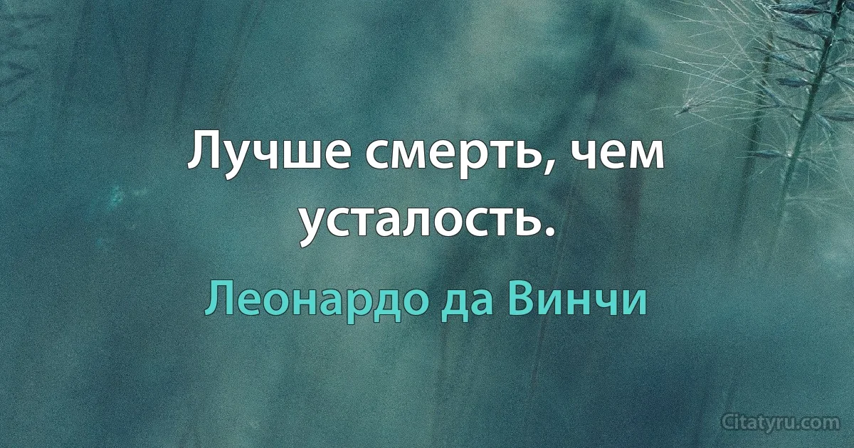 Лучше смерть, чем усталость. (Леонардо да Винчи)