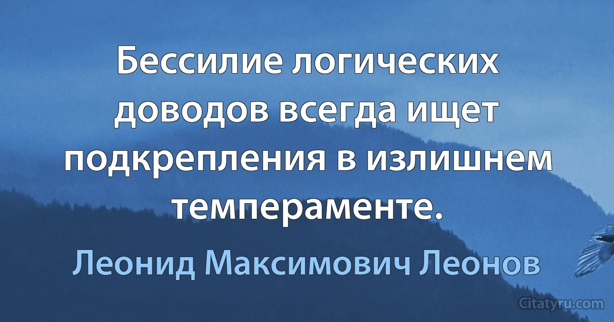 Бессилие логических доводов всегда ищет подкрепления в излишнем темпераменте. (Леонид Максимович Леонов)