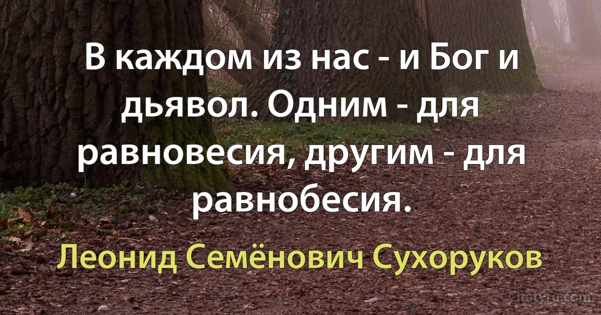 В каждом из нас - и Бог и дьявол. Одним - для равновесия, другим - для
равнобесия. (Леонид Семёнович Сухоруков)