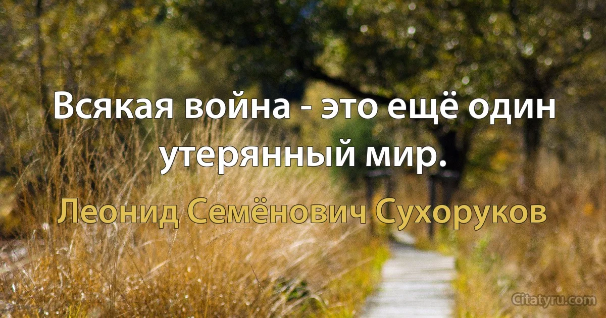 Всякая война - это ещё один утерянный мир. (Леонид Семёнович Сухоруков)