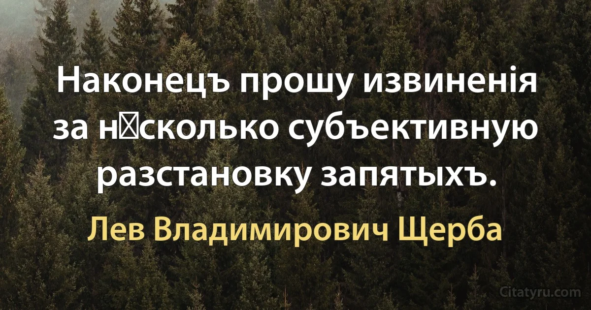 Наконецъ прошу извиненія за нѣсколько субъективную разстановку запятыхъ. (Лев Владимирович Щерба)