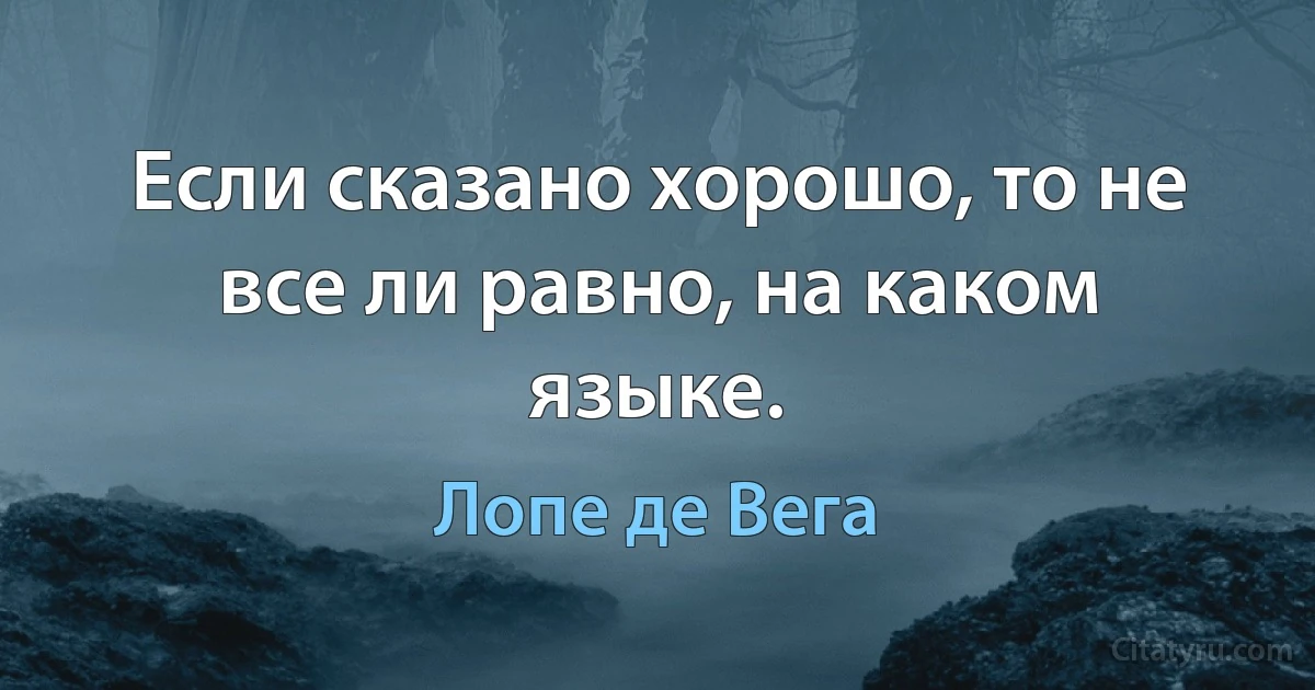 Если сказано хорошо, то не все ли равно, на каком языке. (Лопе де Вега)