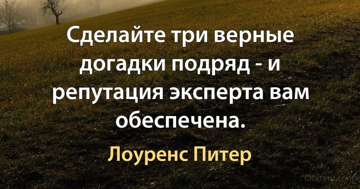 Сделайте три верные догадки подряд - и репутация эксперта вам обеспечена. (Лоуренс Питер)