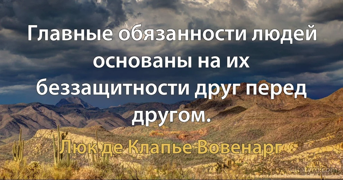 Главные обязанности людей основаны на их беззащитности друг перед другом. (Люк де Клапье Вовенарг)