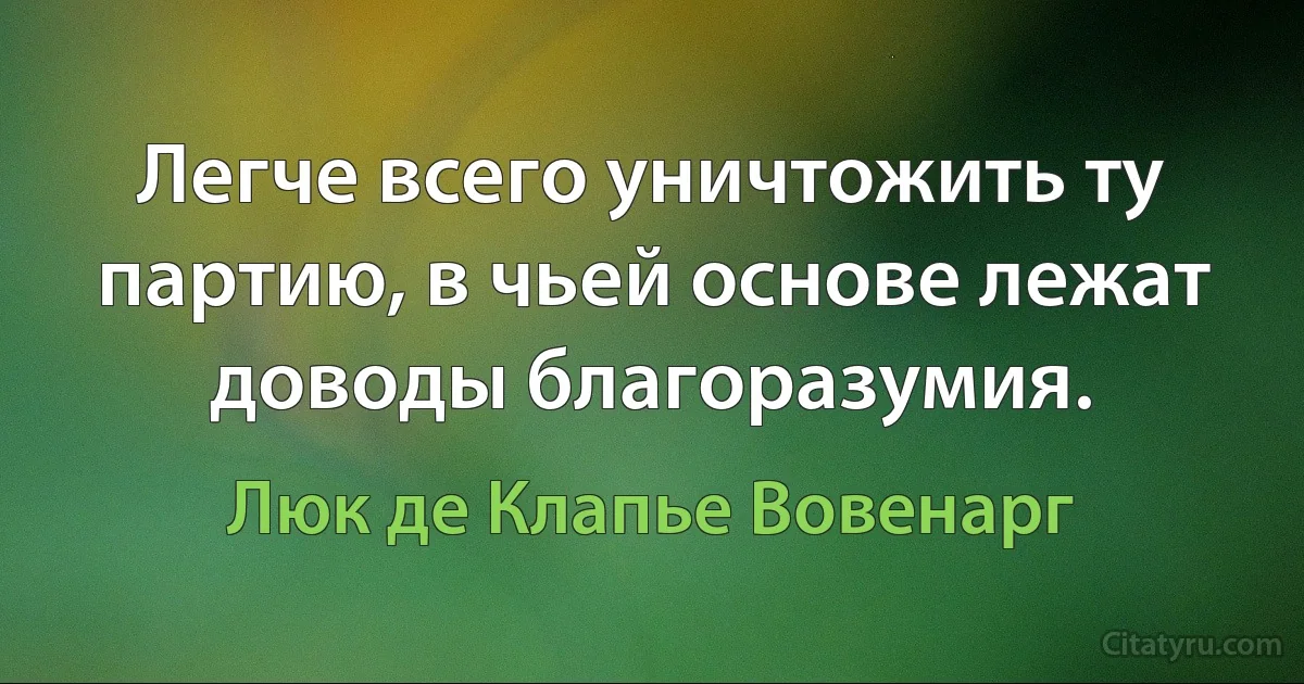 Легче всего уничтожить ту партию, в чьей основе лежат доводы благоразумия. (Люк де Клапье Вовенарг)