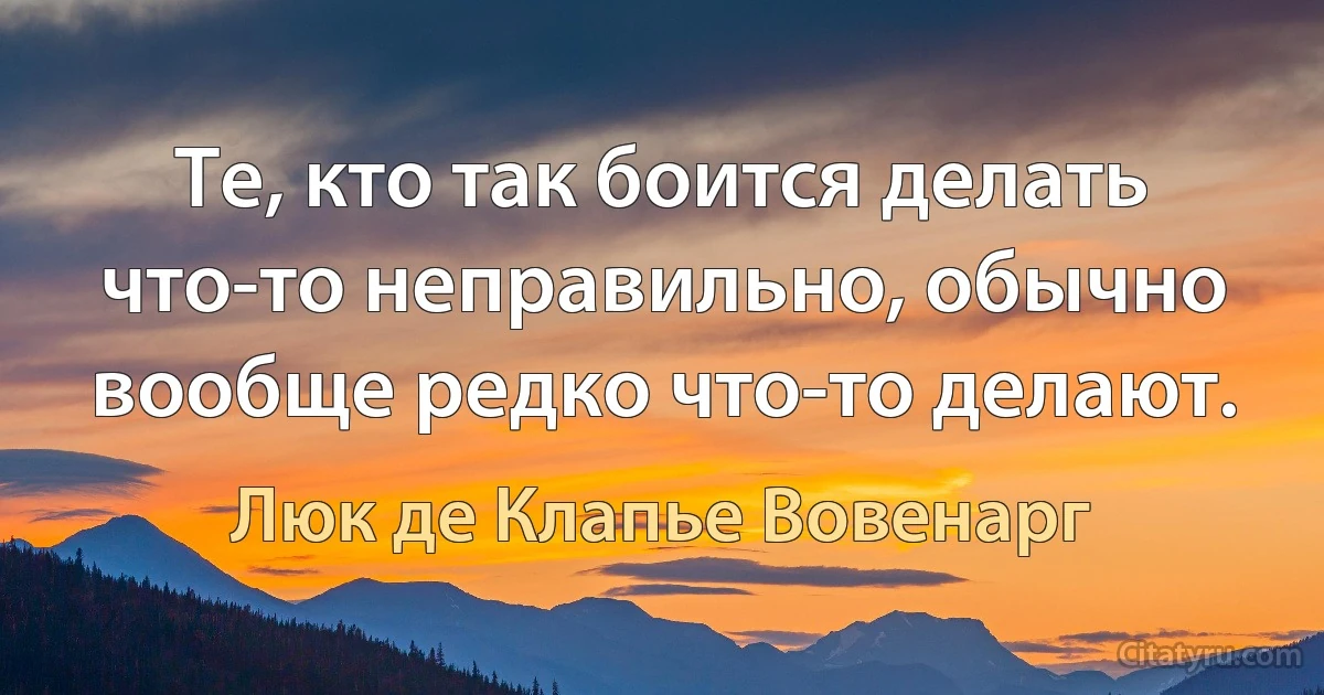 Те, кто так боится делать что-то неправильно, обычно вообще редко что-то делают. (Люк де Клапье Вовенарг)