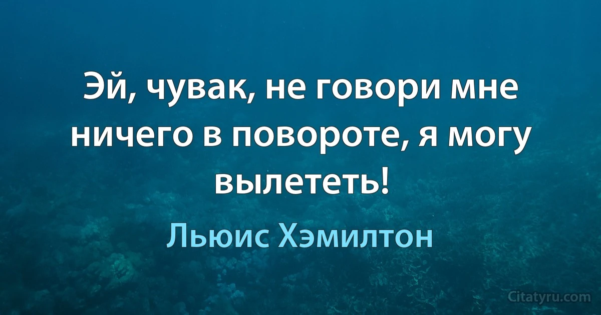 Эй, чувак, не говори мне ничего в повороте, я могу вылететь! (Льюис Хэмилтон)