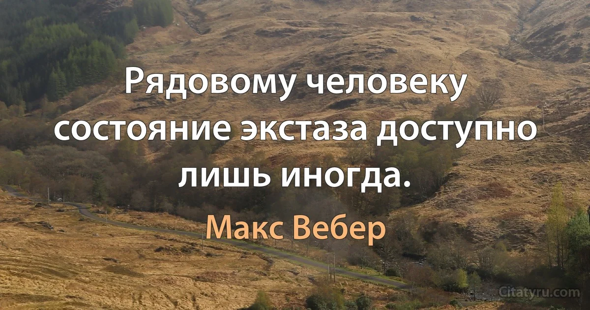 Рядовому человеку состояние экстаза доступно лишь иногда. (Макс Вебер)