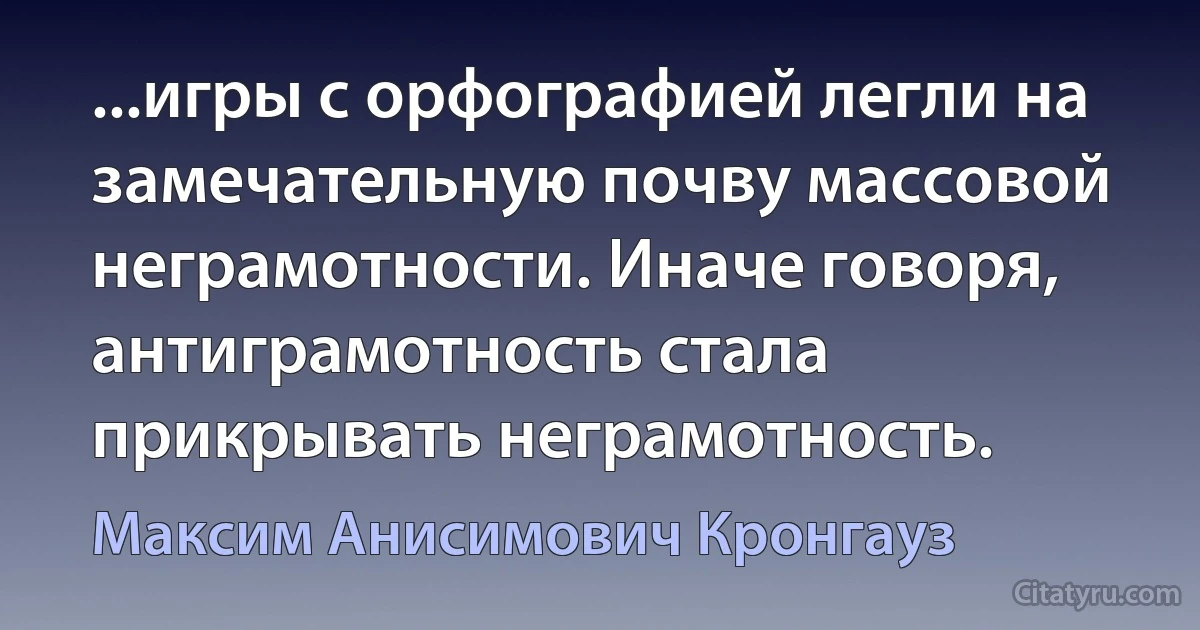 ...игры с орфографией легли на замечательную почву массовой неграмотности. Иначе говоря, антиграмотность стала прикрывать неграмотность. (Максим Анисимович Кронгауз)