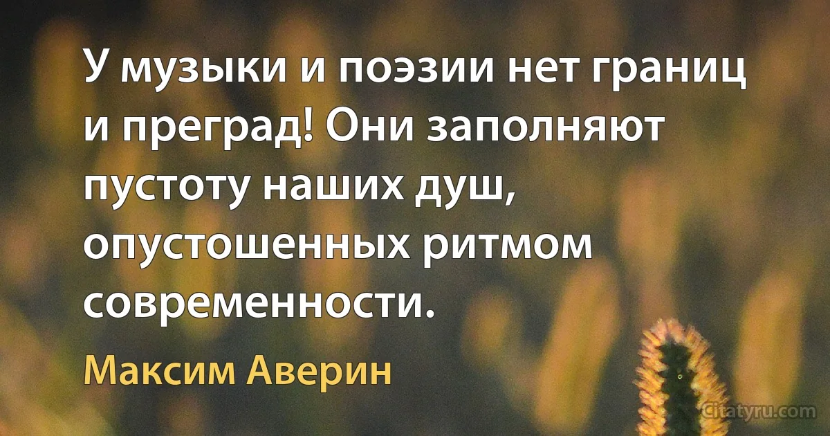 У музыки и поэзии нет границ и преград! Они заполняют пустоту наших душ, опустошенных ритмом современности. (Максим Аверин)