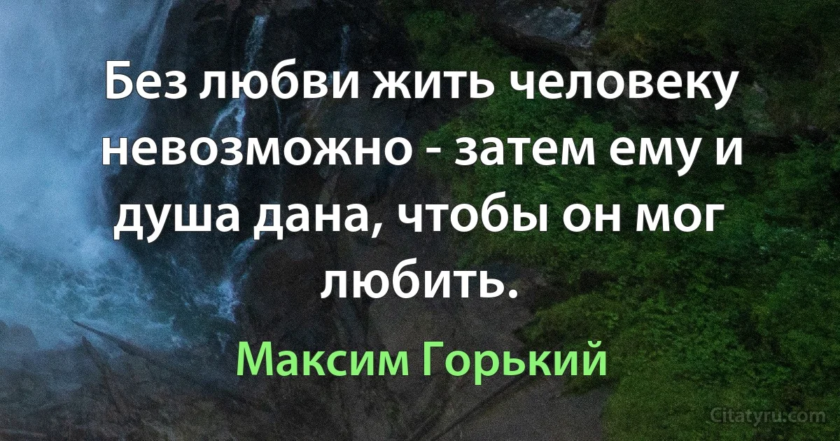 Без любви жить человеку невозможно - затем ему и душа дана, чтобы он мог любить. (Максим Горький)