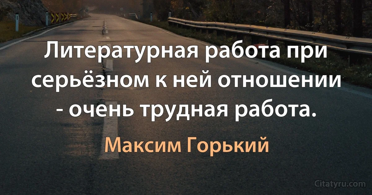 Литературная работа при серьёзном к ней отношении - очень трудная работа. (Максим Горький)