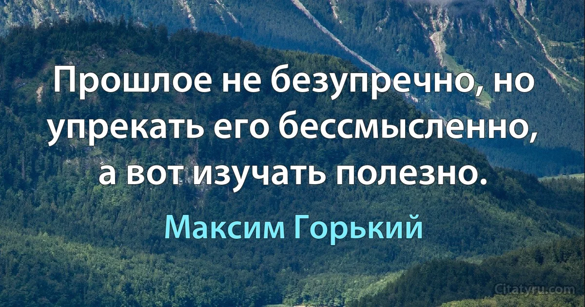 Прошлое не безупречно, но упрекать его бессмысленно, а вот изучать полезно. (Максим Горький)