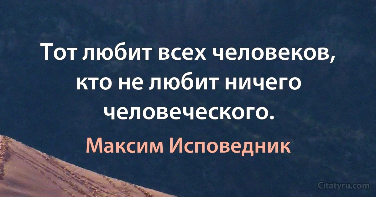 Тот любит всех человеков, кто не любит ничего человеческого. (Максим Исповедник)