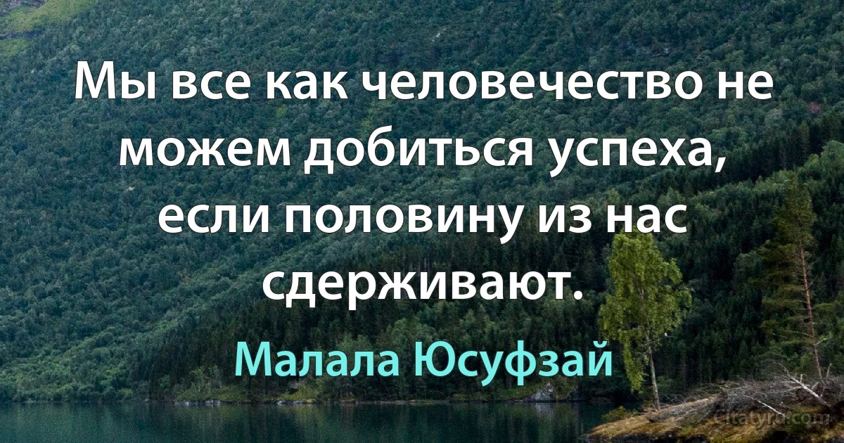 Мы все как человечество не можем добиться успеха, если половину из нас сдерживают. (Малала Юсуфзай)