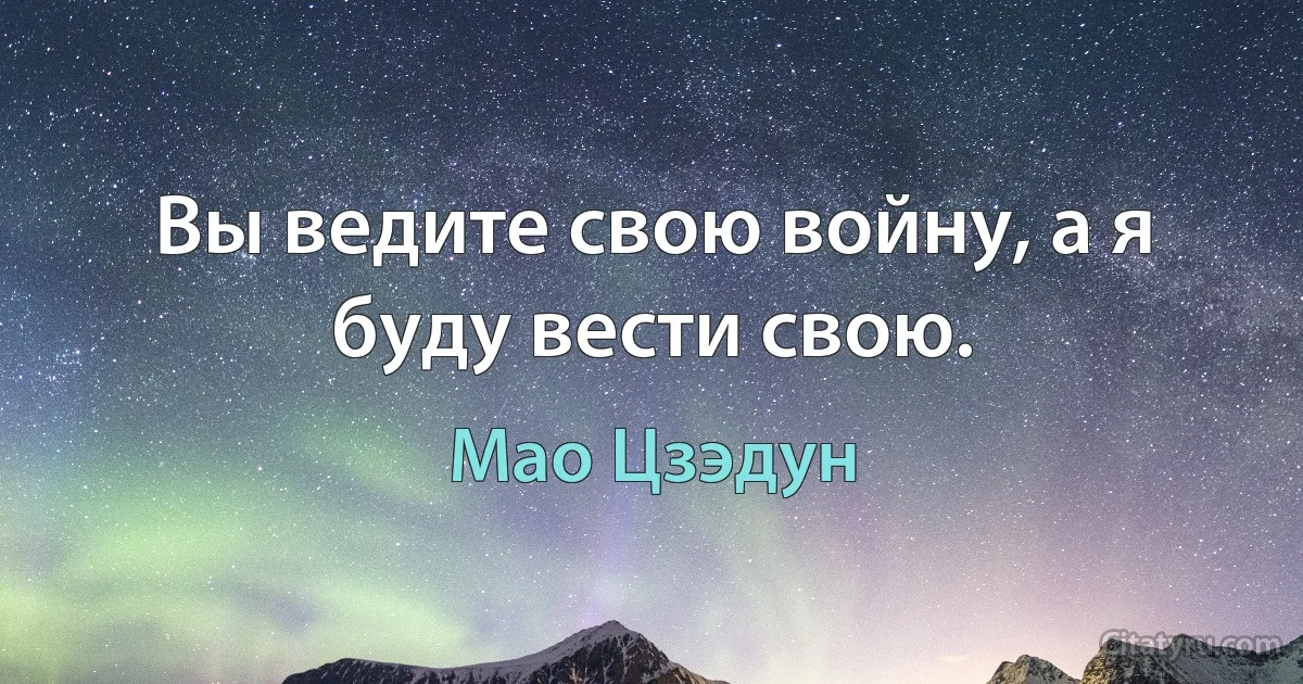 Вы ведите свою войну, а я буду вести свою. (Мао Цзэдун)