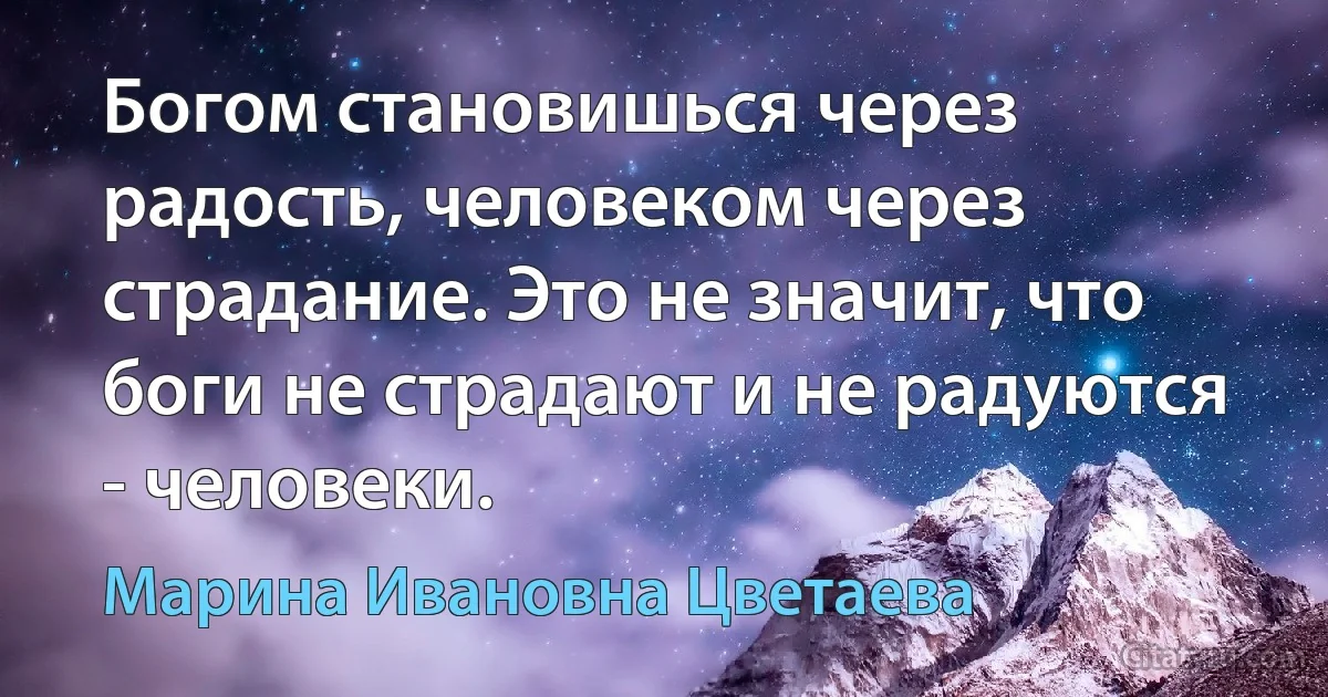 Богом становишься через радость, человеком через страдание. Это не значит, что боги не страдают и не радуются - человеки. (Марина Ивановна Цветаева)