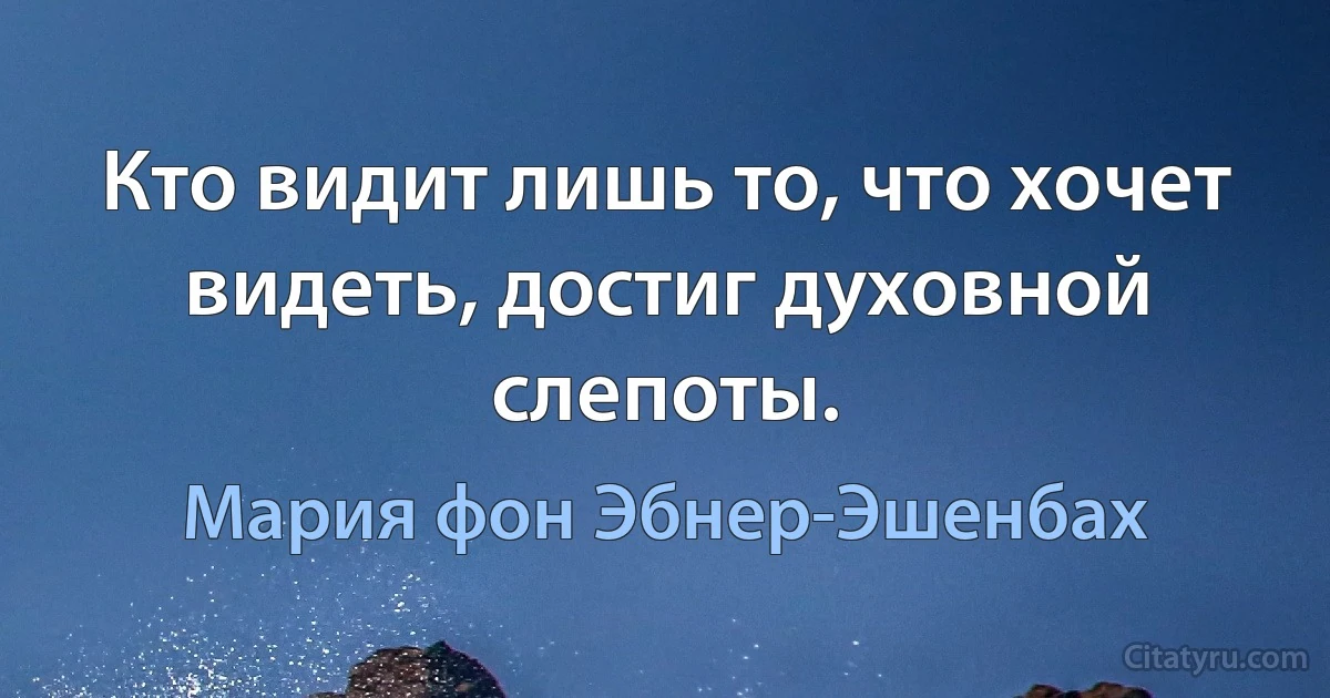 Кто видит лишь то, что хочет видеть, достиг духовной слепоты. (Мария фон Эбнер-Эшенбах)