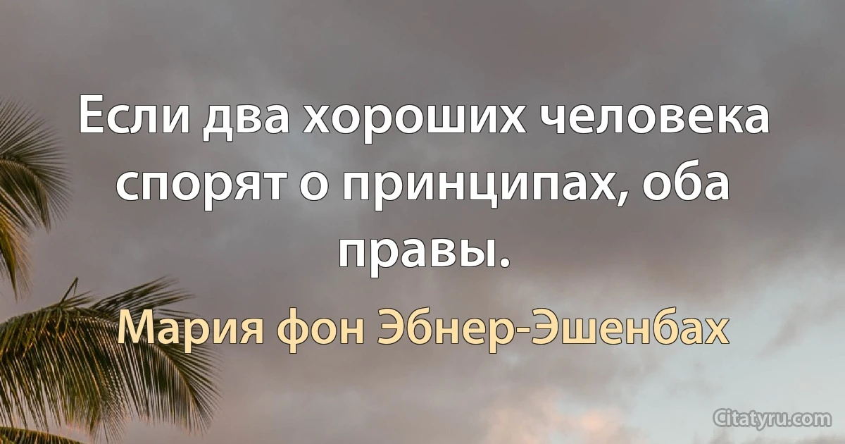 Если два хороших человека спорят о принципах, оба правы. (Мария фон Эбнер-Эшенбах)